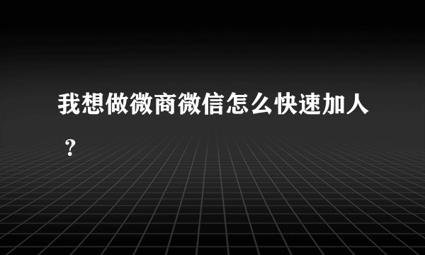 我想做微商微信怎么快速加人 ？