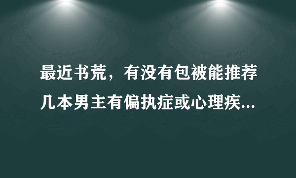 最近书荒，有没有包被能推荐几本男主有偏执症或心理疾病或病娇的甜宠文？