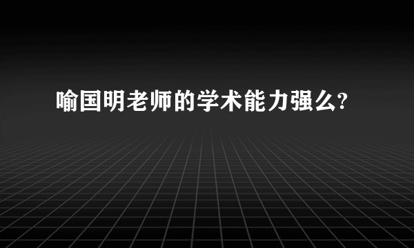 喻国明老师的学术能力强么?