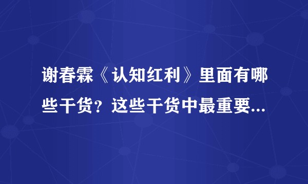 谢春霖《认知红利》里面有哪些干货？这些干货中最重要的是哪些？