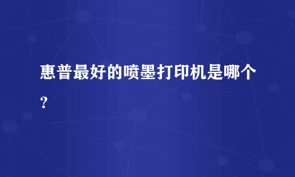 惠普最好的喷墨打印机是哪个？