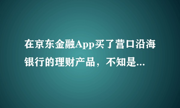 在京东金融App买了营口沿海银行的理财产品，不知是否可靠？不是P2P吧？