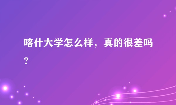 喀什大学怎么样，真的很差吗？