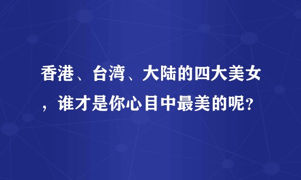 香港、台湾、大陆的四大美女，谁才是你心目中最美的呢？