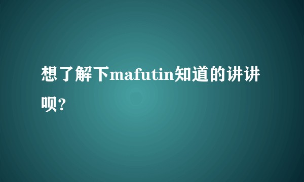 想了解下mafutin知道的讲讲呗?