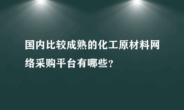 国内比较成熟的化工原材料网络采购平台有哪些?