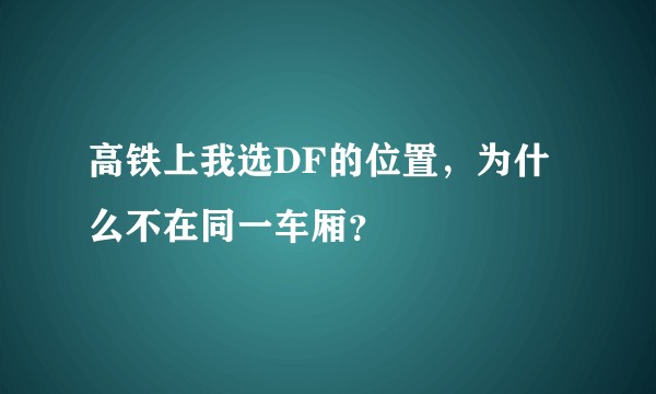 高铁上我选DF的位置，为什么不在同一车厢？