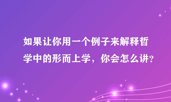 如果让你用一个例子来解释哲学中的形而上学，你会怎么讲？
