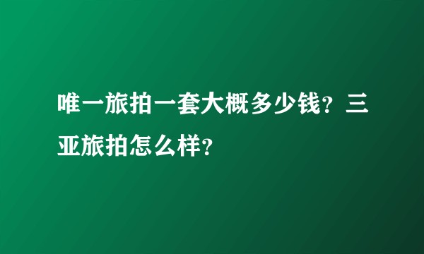 唯一旅拍一套大概多少钱?三亚旅拍怎么样?