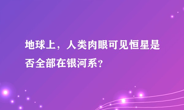 地球上，人类肉眼可见恒星是否全部在银河系？
