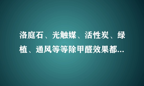 洛庭石、光触媒、活性炭、绿植、通风等等除甲醛效果都怎么样？