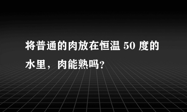 将普通的肉放在恒温 50 度的水里，肉能熟吗？