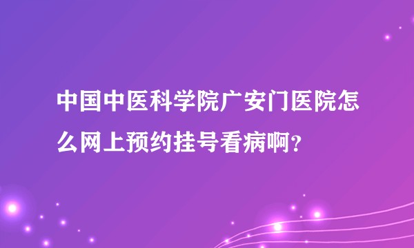 中国中医科学院广安门医院怎么网上预约挂号看病啊？