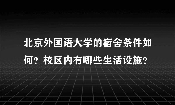 北京外国语大学的宿舍条件如何？校区内有哪些生活设施？