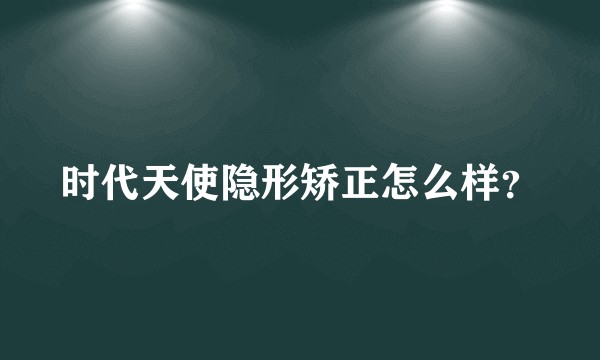 时代天使隐形矫正怎么样？