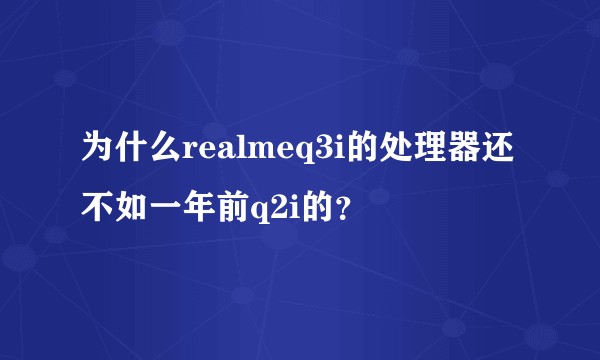 为什么realmeq3i的处理器还不如一年前q2i的？