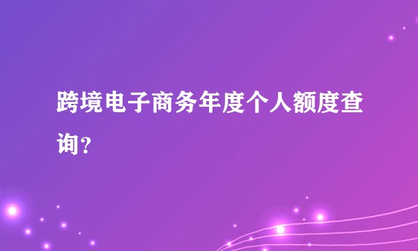 跨境电子商务年度个人额度查询?