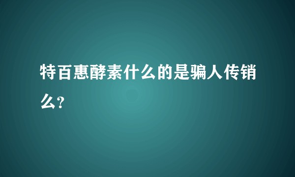 特百惠酵素什么的是骗人传销么？