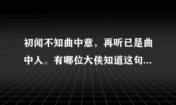 初闻不知曲中意，再听已是曲中人。有哪位大侠知道这句话的出处？从百度到知乎，没有寻到答案？
