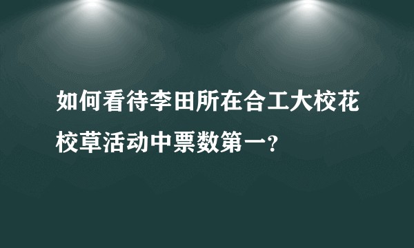 如何看待李田所在合工大校花校草活动中票数第一？
