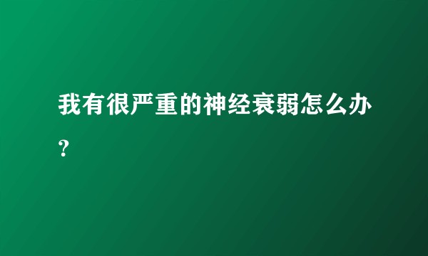 我有很严重的神经衰弱怎么办？