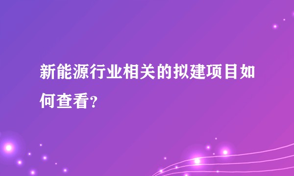 新能源行业相关的拟建项目如何查看？
