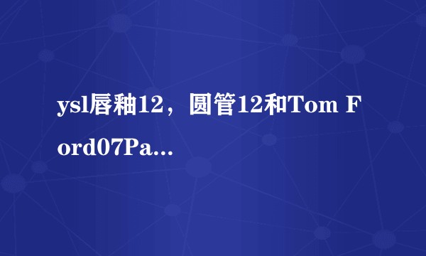 ysl唇釉12，圆管12和Tom Ford07Paradiso买哪个好？
