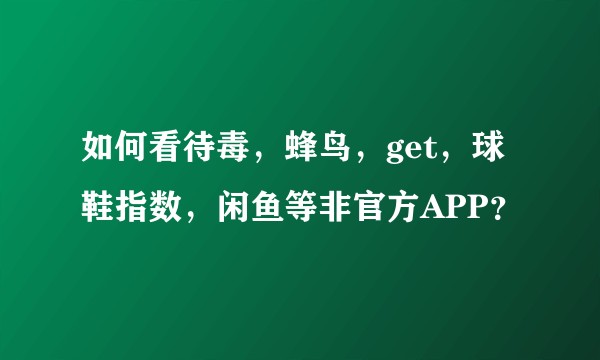 如何看待毒，蜂鸟，get，球鞋指数，闲鱼等非官方APP？