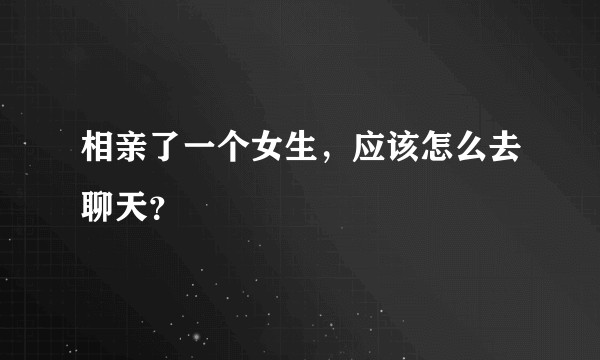 相亲了一个女生，应该怎么去聊天？