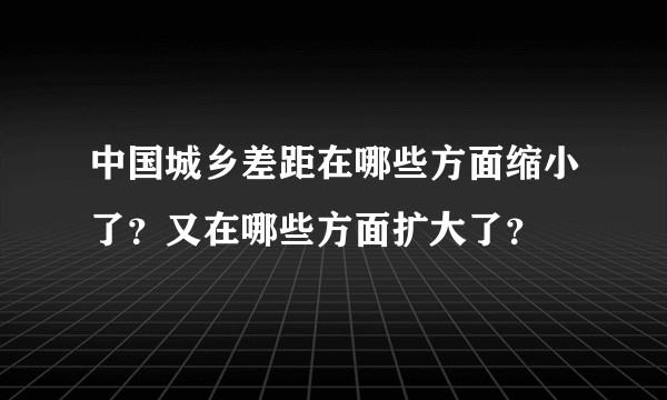 中国城乡差距在哪些方面缩小了？又在哪些方面扩大了？