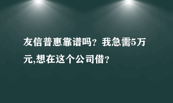 友信普惠靠谱吗？我急需5万元,想在这个公司借？