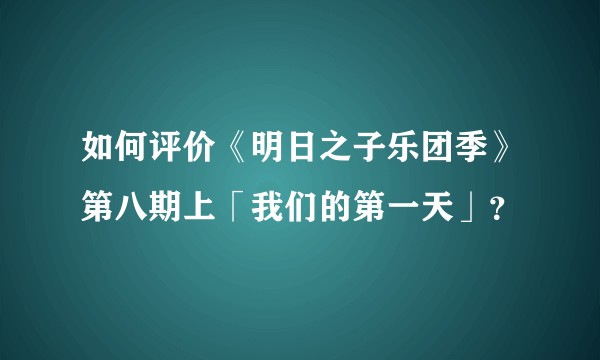 如何评价《明日之子乐团季》第八期上「我们的第一天」？