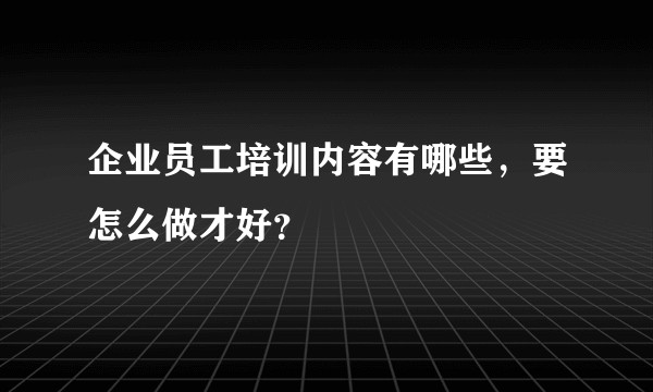 企业员工培训内容有哪些，要怎么做才好？
