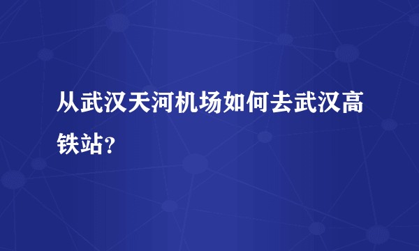 从武汉天河机场如何去武汉高铁站？