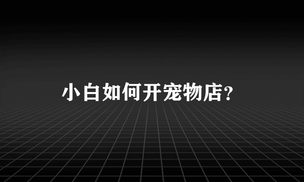 小白如何开宠物店？