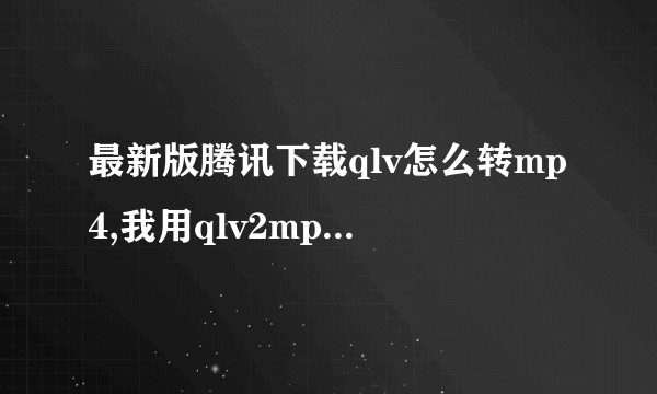最新版腾讯下载qlv怎么转mp4,我用qlv2mp4转换失败。？