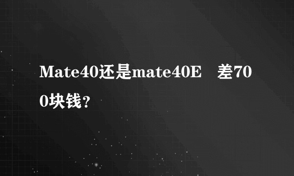 Mate40还是mate40E   差700块钱？