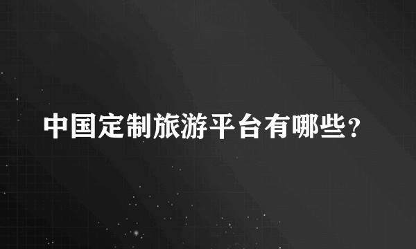 中国定制旅游平台有哪些？
