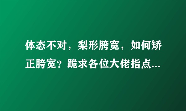 体态不对，梨形胯宽，如何矫正胯宽？跪求各位大佬指点   ？