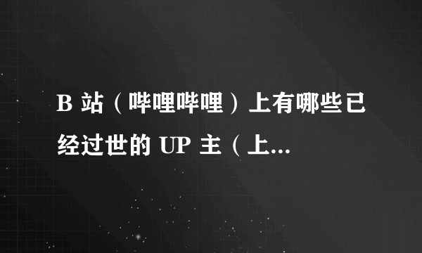 B 站（哔哩哔哩）上有哪些已经过世的 UP 主（上传主）？