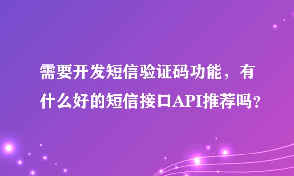 需要开发短信验证码功能,有什么好的短信接口API推荐吗?