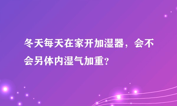 冬天每天在家开加湿器，会不会另体内湿气加重？