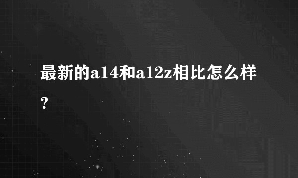最新的a14和a12z相比怎么样？