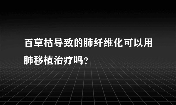 百草枯导致的肺纤维化可以用肺移植治疗吗？