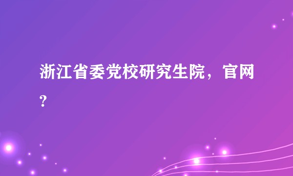 浙江省委党校研究生院，官网?