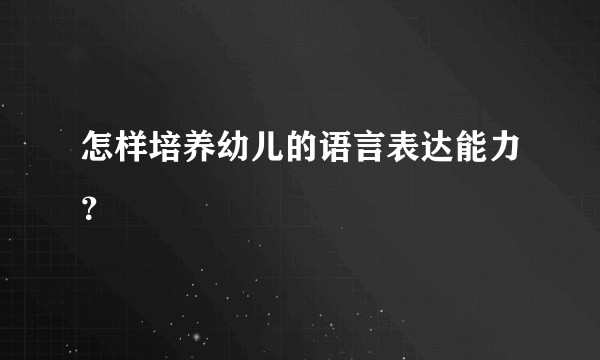 怎样培养幼儿的语言表达能力?