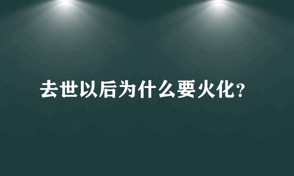 去世以后为什么要火化？