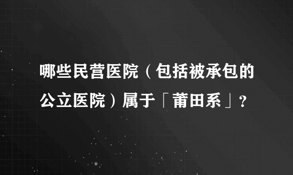 哪些民营医院（包括被承包的公立医院）属于「莆田系」？