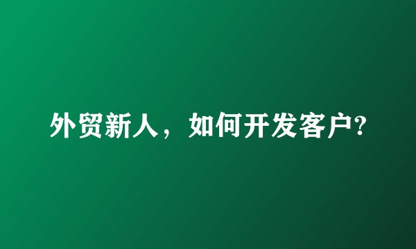 外贸新人，如何开发客户?