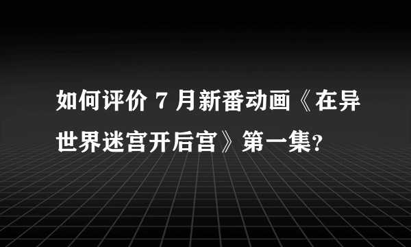 如何评价 7 月新番动画《在异世界迷宫开后宫》第一集？